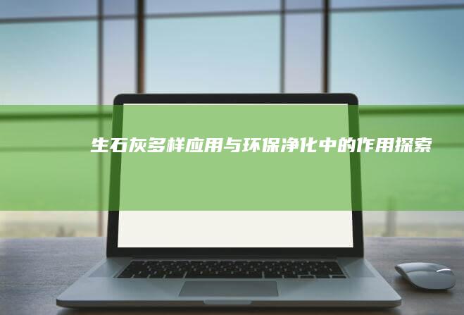 生石灰：多样应用与环保净化中的作用探索